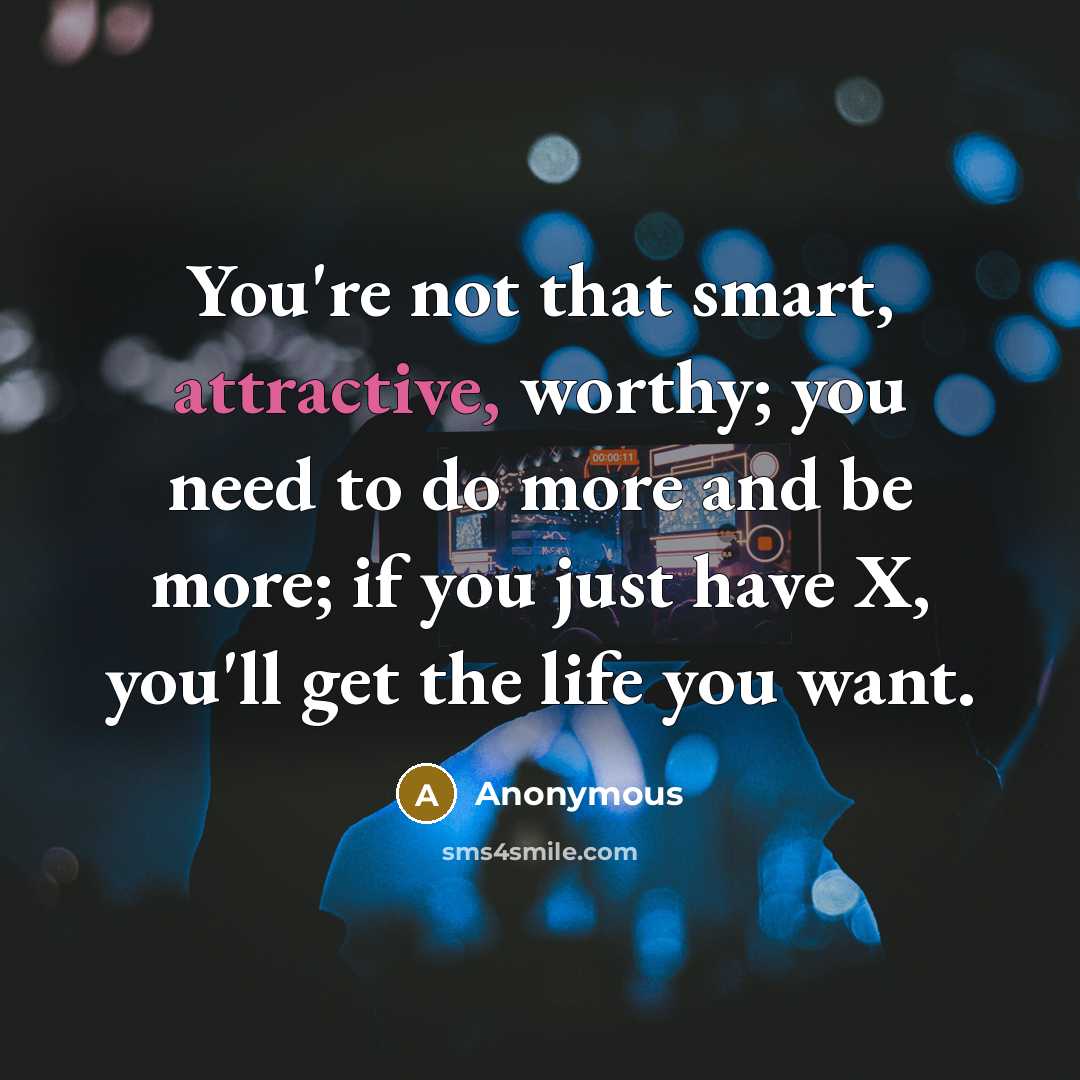 “You're not that smart, attractive, worthy; you need to do more and be more; if you just have X, you'll get the life you want.” quote by Anonymous