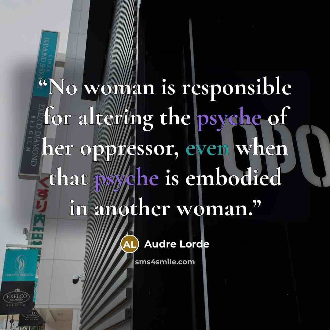 “No woman is responsible for altering the psyche of her oppressor, even when that psyche is embodied in another woman.” quote by Audre Lorde