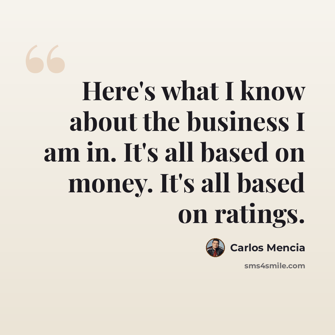 “Here's what I know about the business I am in. It's all based on money. It's all based on ratings.” quote by Carlos Mencia