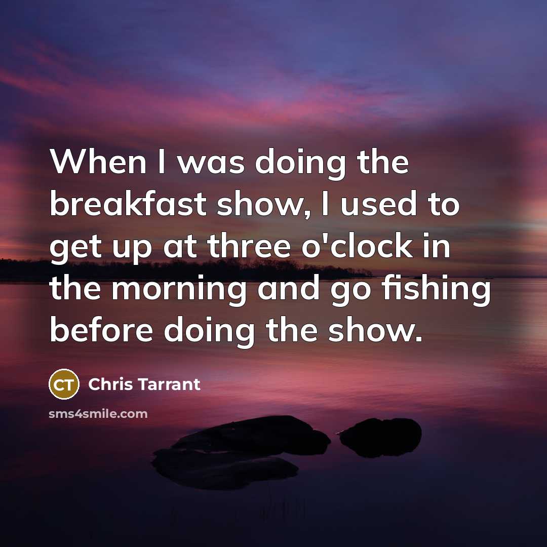 “When I was doing the breakfast show, I used to get up at three o'clock in the morning and go fishing before doing the show.” quote by Chris Tarrant