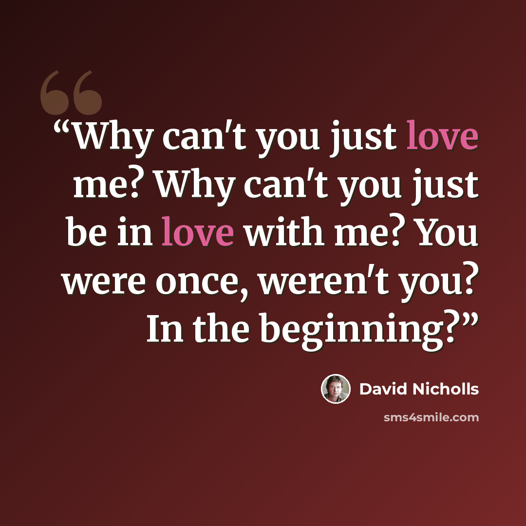 “Why can't you just love me? Why can't you just be in love with me? You were once, weren't you? In the beginning?” quote by David Nicholls