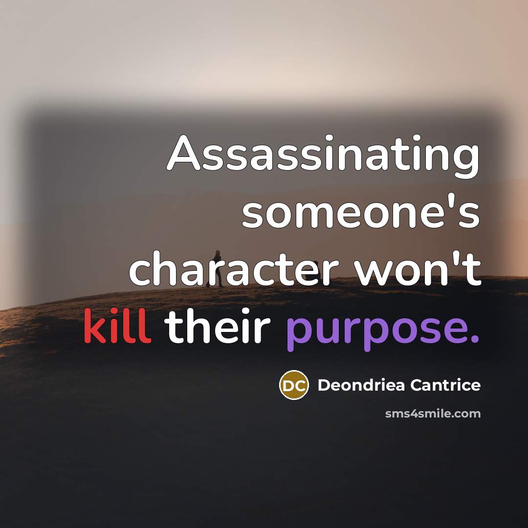 “Assassinating someone's character won't kill their purpose.” quote by Deondriea Cantrice
