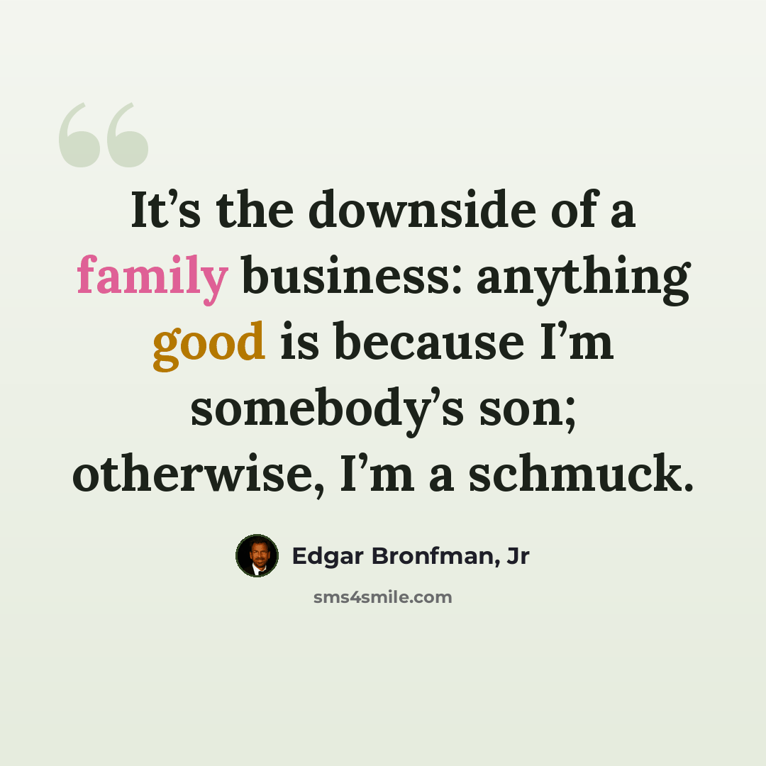 “It’s the downside of a family business: anything good is because I’m somebody’s son; otherwise, I’m a schmuck.” quote by Edgar Bronfman, Jr