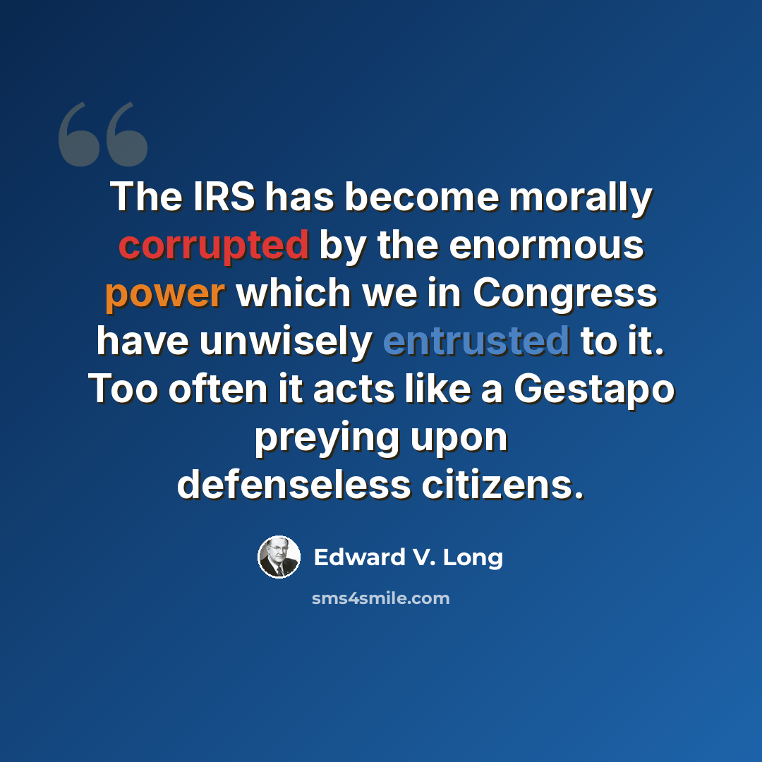 “The IRS has become morally corrupted by the enormous power which we in Congress have unwisely entrusted to it. Too often it acts like a Gestapo preying upon defenseless citizens.” quote by Edward V. Long
