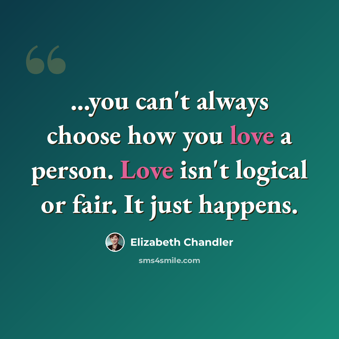 “...you canʹt always choose how you love a person. Love isnʹt logical or fair. It just happens.” quote by Elizabeth Chandler