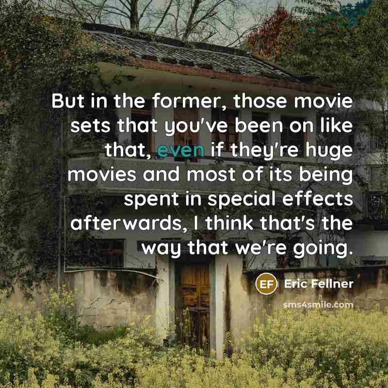 “But in the former, those movie sets that you've been on like that, even if they're huge movies and most of its being spent in special effects afterwards, I think that's the way that we're going.” quote by Eric Fellner