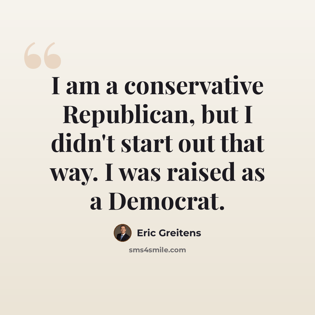 “I am a conservative Republican, but I didn't start out that way. I was raised as a Democrat.” quote by Eric Greitens