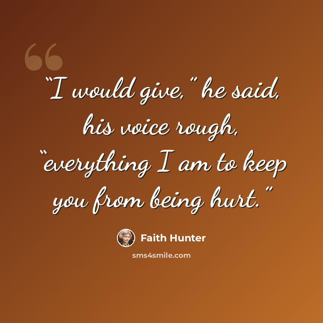 “I would give,” he said, his voice rough, “everything I am to keep you from being hurt.” quote by Faith Hunter
