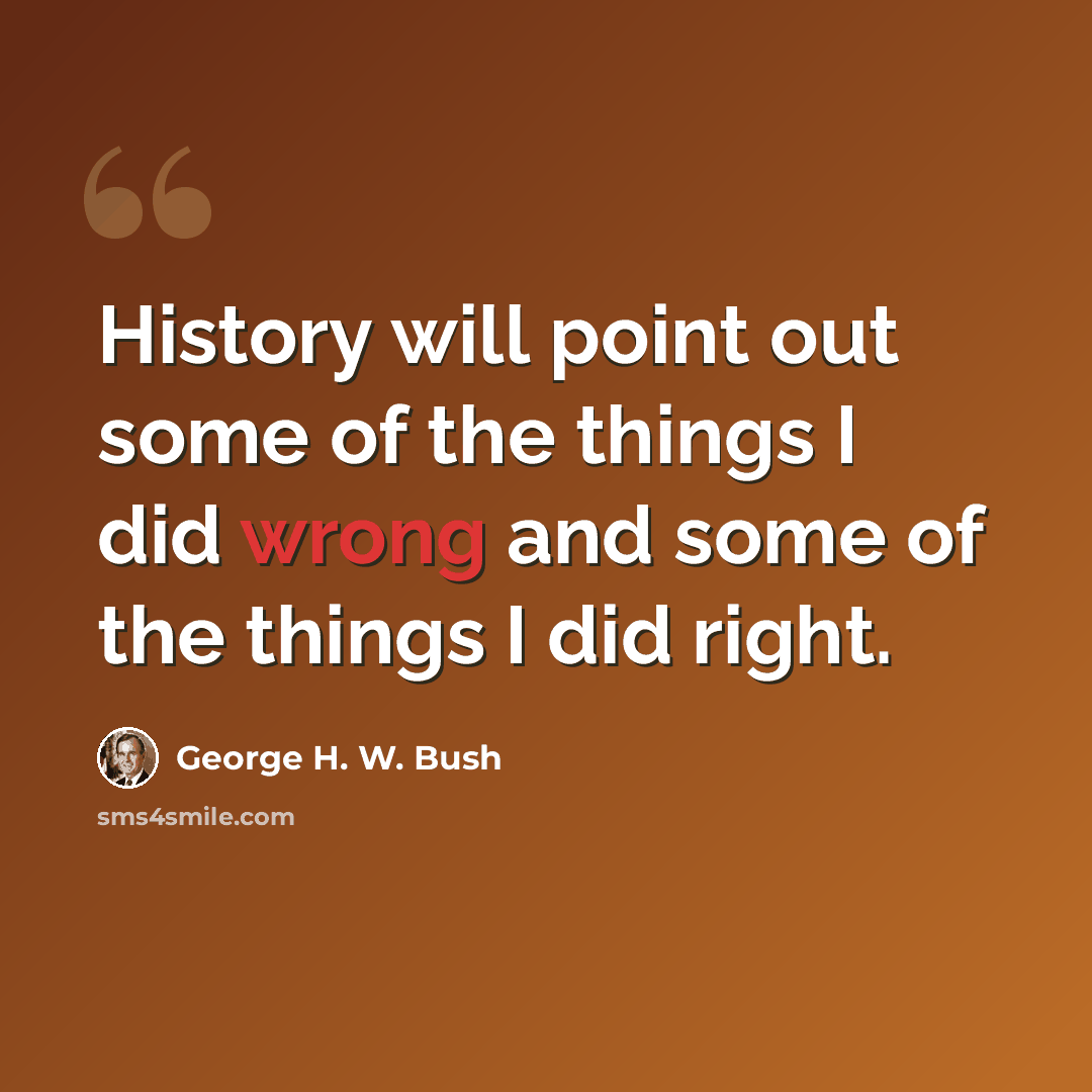 “History will point out some of the things I did wrong and some of the things I did right.” quote by George H. W. Bush