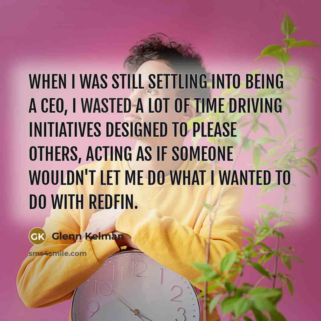 “When I was still settling into being a CEO, I wasted a lot of time driving initiatives designed to please others, acting as if someone wouldn't let me do what I wanted to do with Redfin.” quote by Glenn Kelman