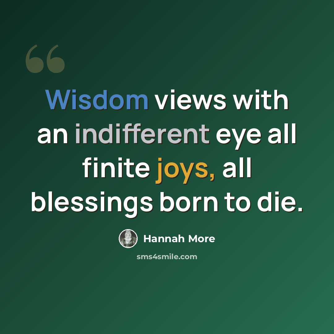 “Wisdom views with an indifferent eye all finite joys, all blessings born to die.” quote by Hannah More