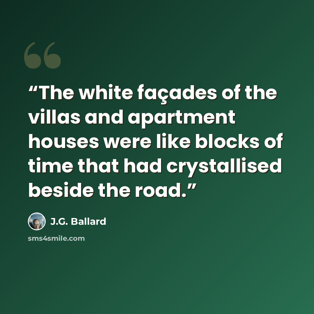 “The white façades of the villas and apartment houses were like blocks of time that had crystallised beside the road.” quote by J.G. Ballard