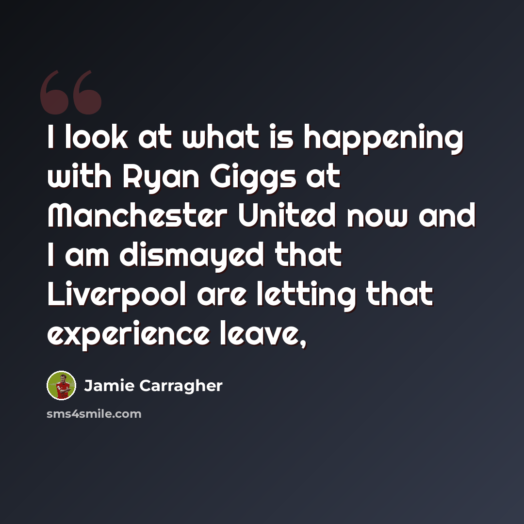“I look at what is happening with Ryan Giggs at Manchester United now and I am dismayed that Liverpool are letting that experience leave,” quote by Jamie Carragher