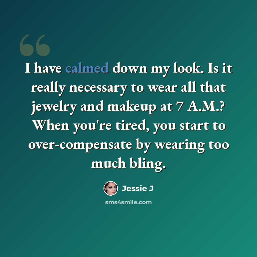 “I have calmed down my look. Is it really necessary to wear all that jewelry and makeup at 7 A.M.? When you're tired, you start to over-compensate by wearing too much bling.” quote by Jessie J