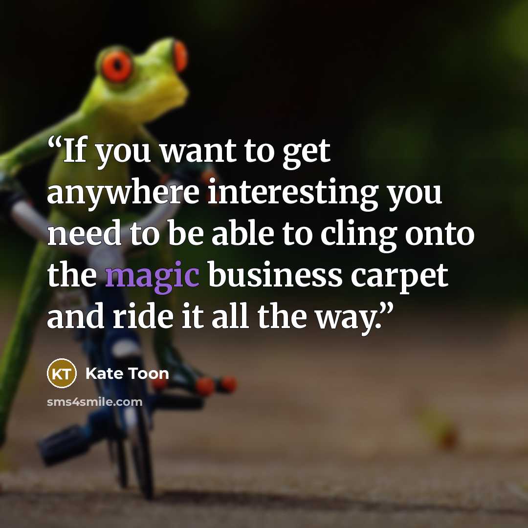 “If you want to get anywhere interesting you need to be able to cling onto the magic business carpet and ride it all the way.” quote by Kate Toon