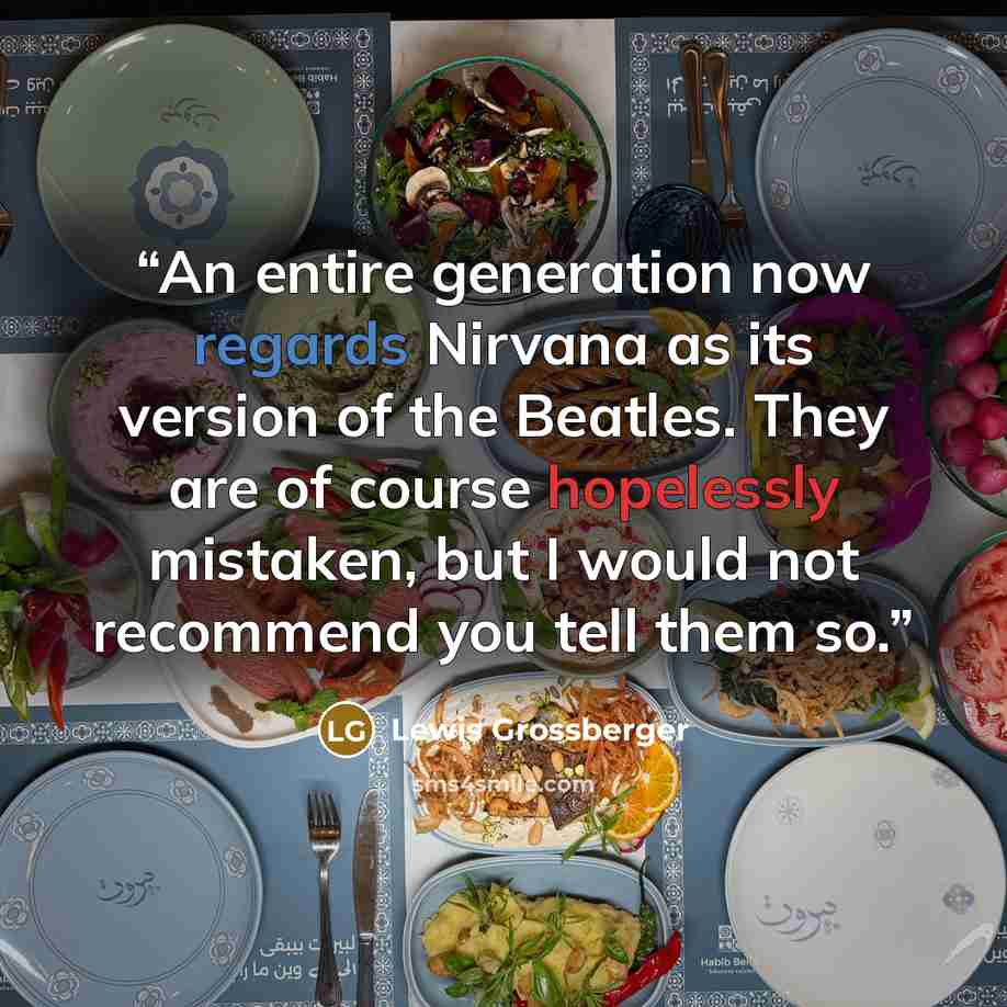 “An entire generation now regards Nirvana as its version of the Beatles. They are of course hopelessly mistaken, but I would not recommend you tell them so.” quote by Lewis Grossberger