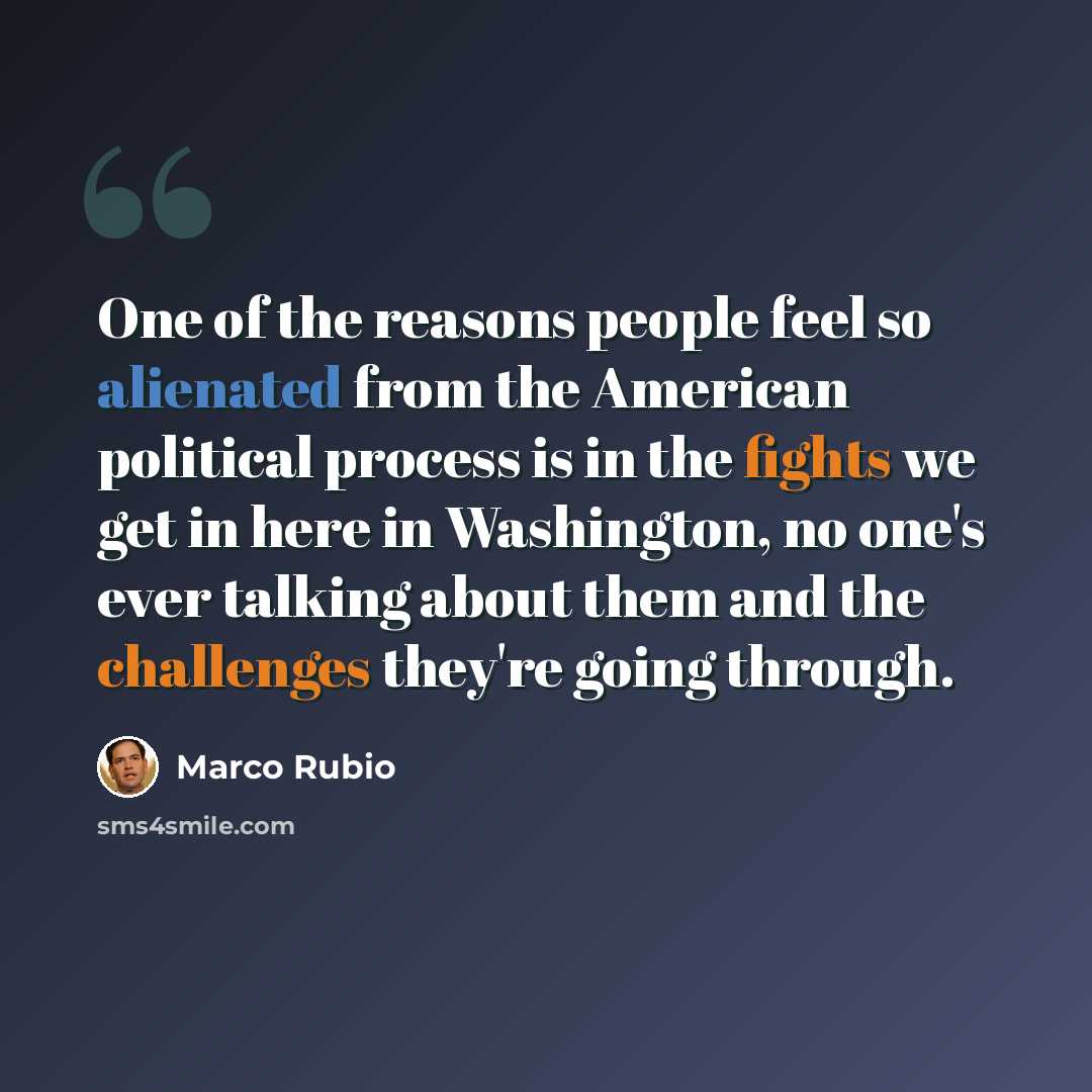 “One of the reasons people feel so alienated from the American political process is in the fights we get in here in Washington, no one's ever talking about them and the challenges they're going through.” quote by Marco Rubio