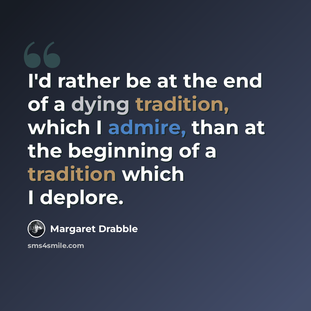 “I'd rather be at the end of a dying tradition, which I admire, than at the beginning of a tradition which I deplore.” quote by Margaret Drabble