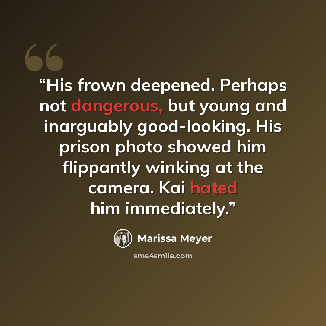 “His frown deepened. Perhaps not dangerous, but young and inarguably good-looking. His prison photo showed him flippantly winking at the camera. Kai hated him immediately.” quote by Marissa Meyer