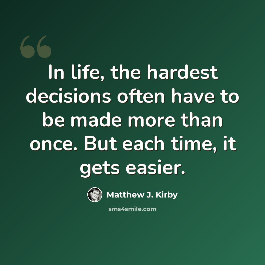 “In life, the hardest decisions often have to be made more than once. But each time, it gets easier.” quote by Matthew J. Kirby