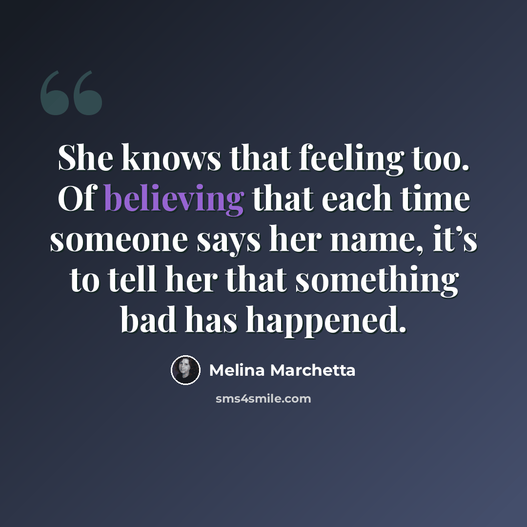 “She knows that feeling too. Of believing that each time someone says her name, it’s to tell her that something bad has happened.” quote by Melina Marchetta