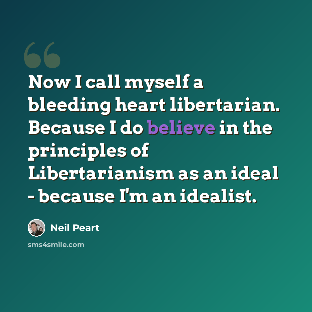 “Now I call myself a bleeding heart libertarian. Because I do believe in the principles of Libertarianism as an ideal - because I'm an idealist.” quote by Neil Peart
