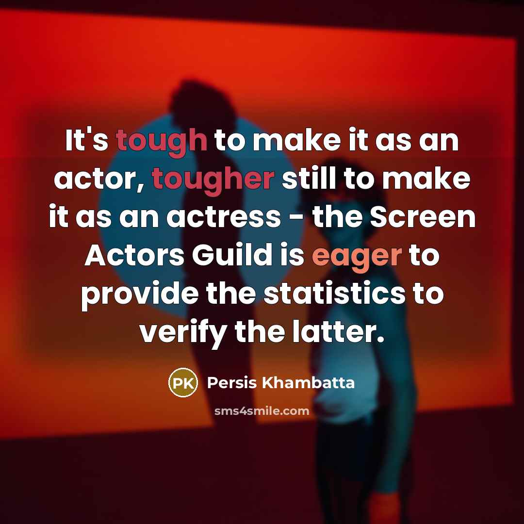 “It's tough to make it as an actor, tougher still to make it as an actress - the Screen Actors Guild is eager to provide the statistics to verify the latter.” quote by Persis Khambatta