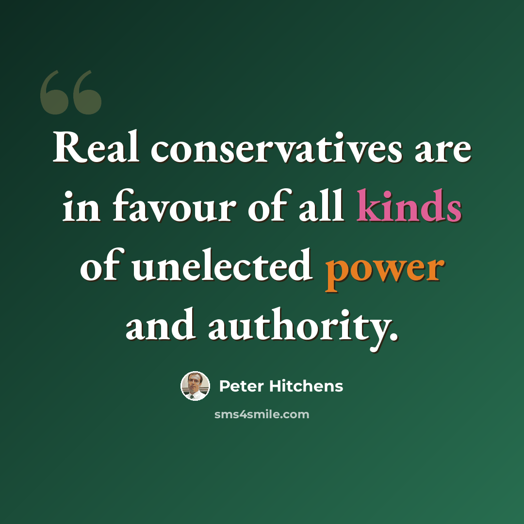 “Real conservatives are in favour of all kinds of unelected power and authority.” quote by Peter Hitchens