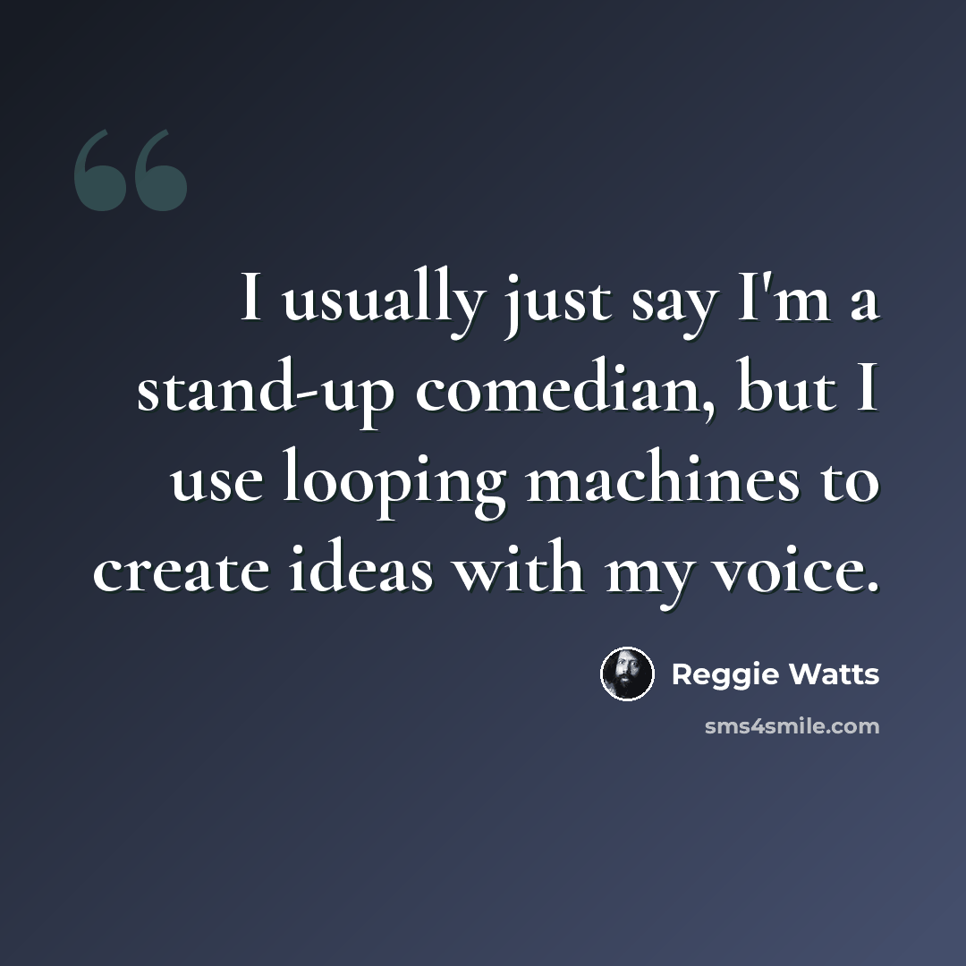 “I usually just say I'm a stand-up comedian, but I use looping machines to create ideas with my voice.” quote by Reggie Watts