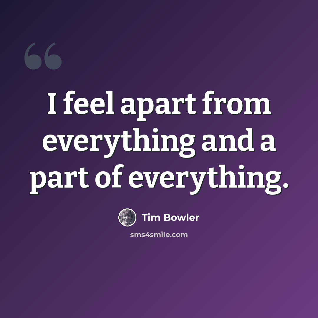 “I feel apart from everything and a part of everything.” quote by Tim Bowler