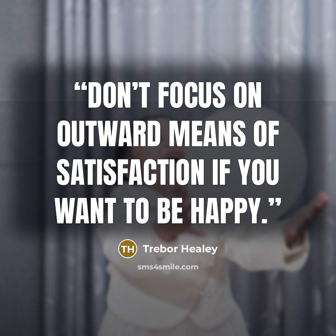 “Don’t focus on outward means of satisfaction if you want to be happy.” quote by Trebor Healey