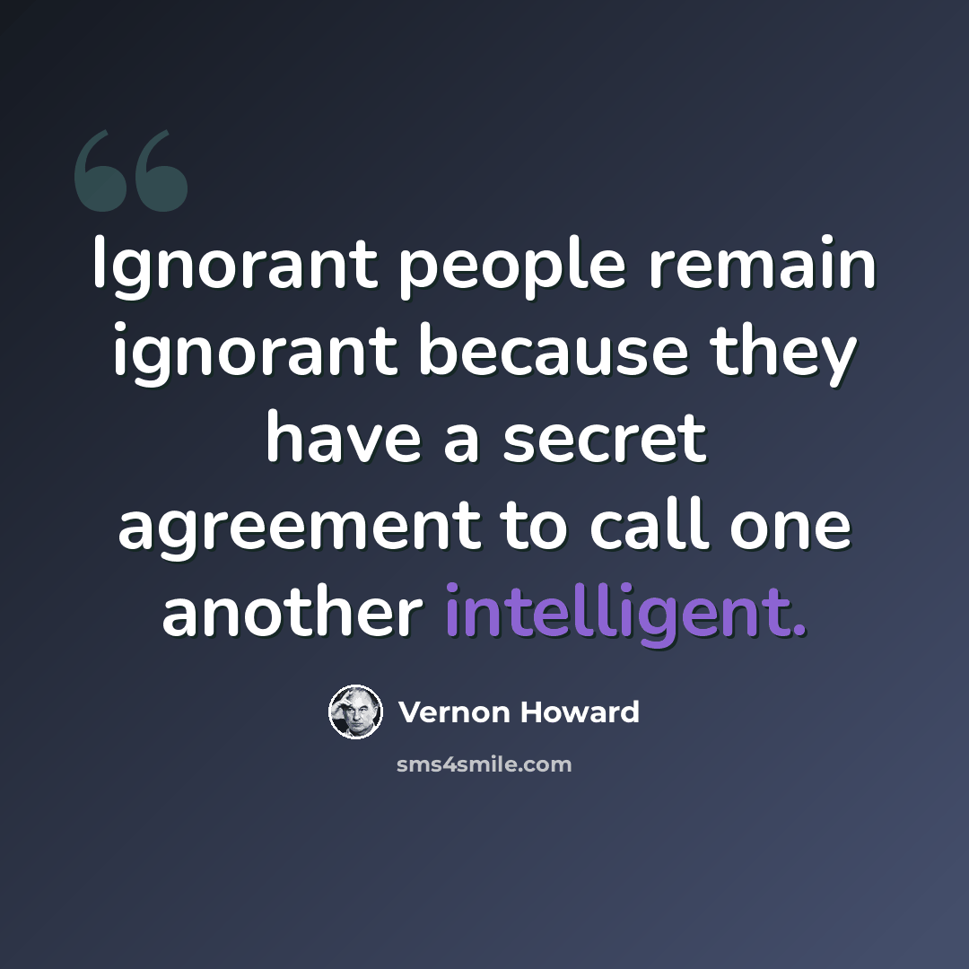 “Ignorant people remain ignorant because they have a secret agreement to call one another intelligent.” quote by Vernon Howard
