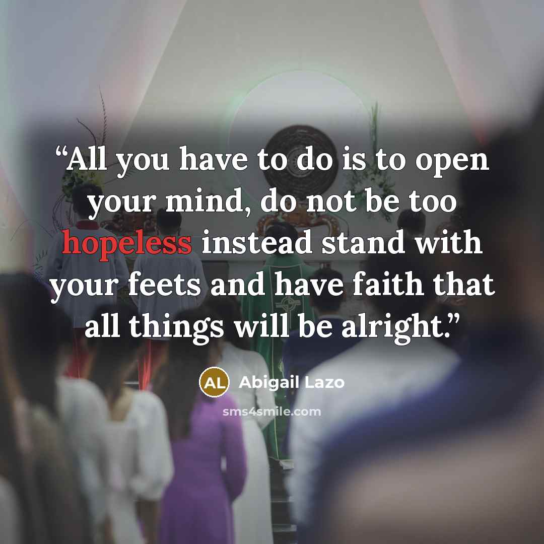 “All you have to do is to open your mind, do not be too hopeless instead stand with your feets and have faith that all things will be alright.” quote by Abigail Lazo