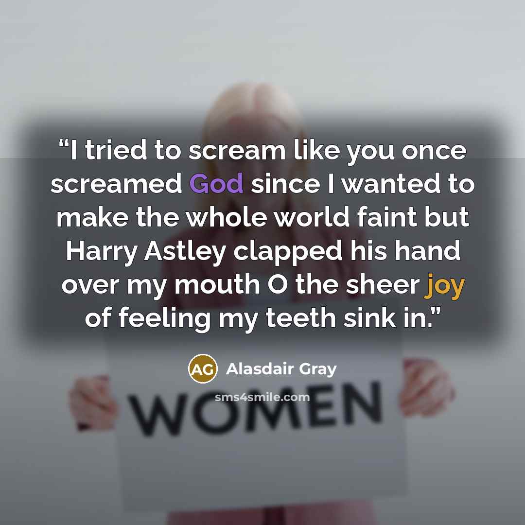 “I tried to scream like you once screamed God since I wanted to make the whole world faint but Harry Astley clapped his hand over my mouth O the sheer joy of feeling my teeth sink in.” quote by Alasdair Gray