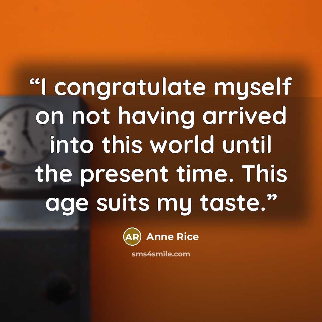 “I congratulate myself on not having arrived into this world until the present time. This age suits my taste.” quote by Anne Rice