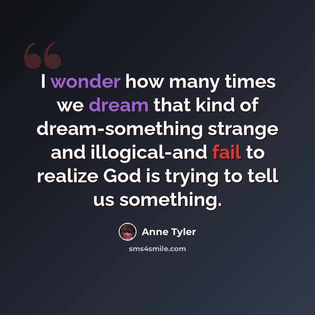 “I wonder how many times we dream that kind of dream-something strange and illogical-and fail to realize God is trying to tell us something.” quote by Anne Tyler