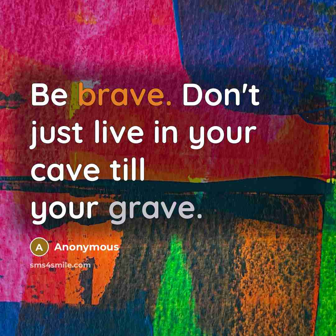 “Be brave. Don't just live in your cave till your grave.” quote by Anonymous