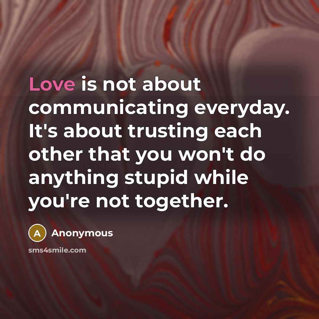 “Love is not about communicating everyday. It's about trusting each other that you won't do anything stupid while you're not together.” quote by Anonymous