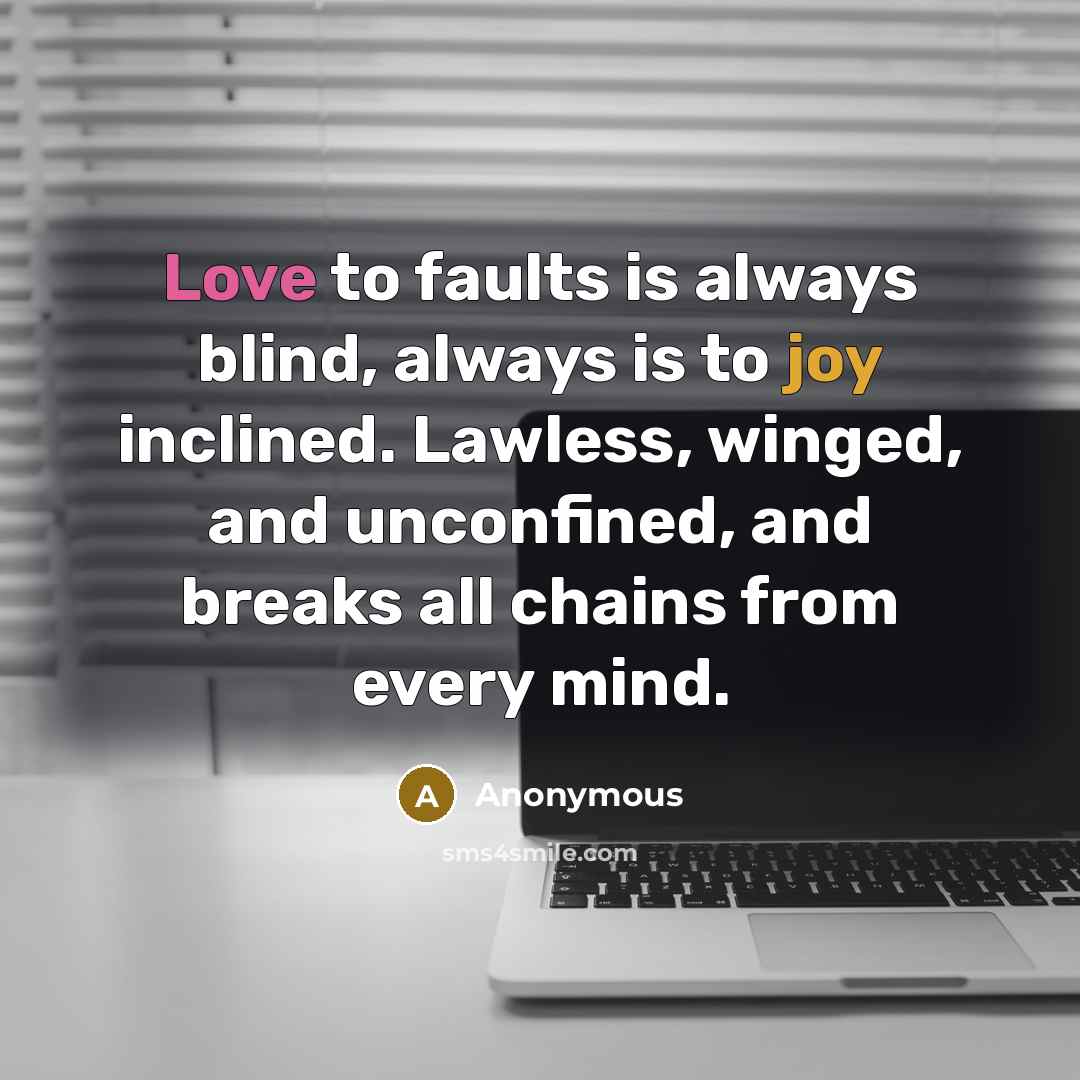 “Love to faults is always blind, always is to joy inclined. Lawless, winged, and unconfined, and breaks all chains from every mind.” quote by Anonymous