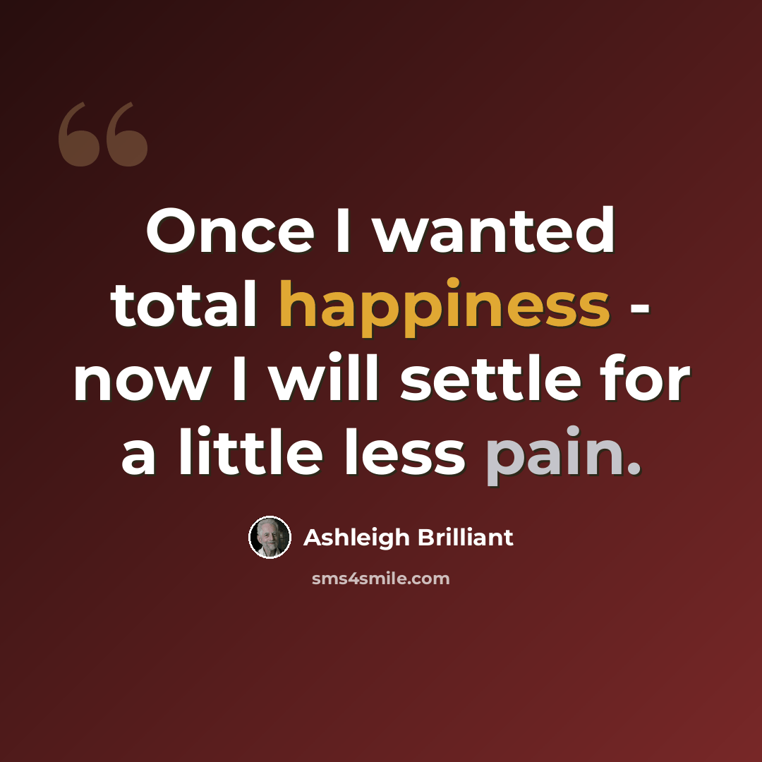 “Once I wanted total happiness - now I will settle for a little less pain.” quote by Ashleigh Brilliant