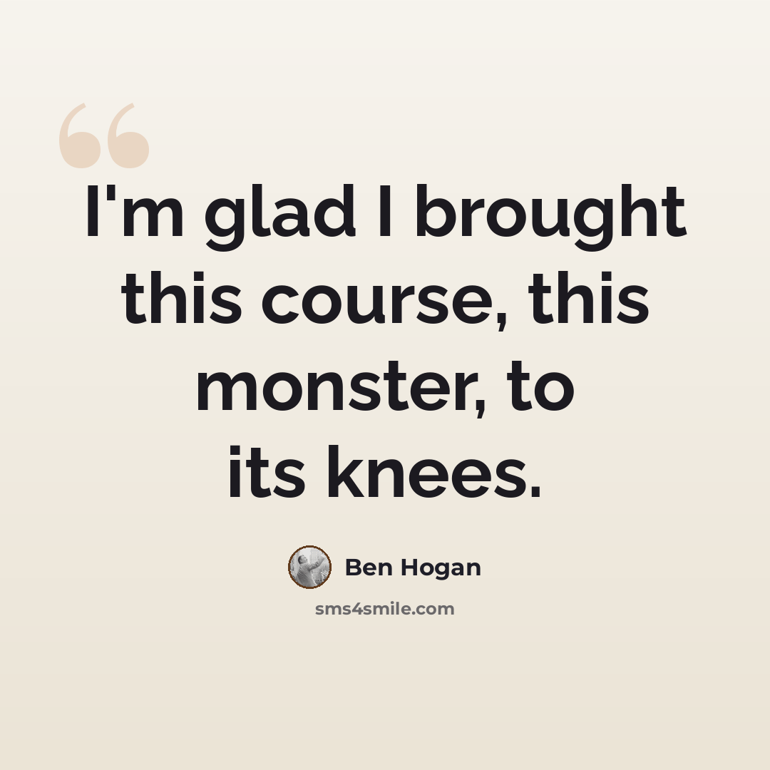 “I'm glad I brought this course, this monster, to its knees.” quote by Ben Hogan