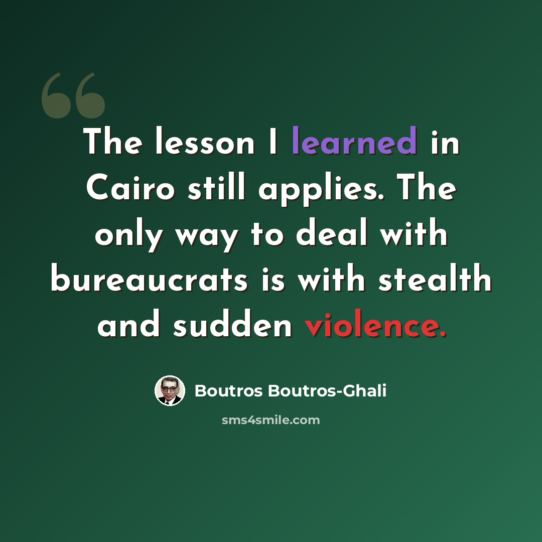 “The lesson I learned in Cairo still applies. The only way to deal with bureaucrats is with stealth and sudden violence.” quote by Boutros Boutros-Ghali