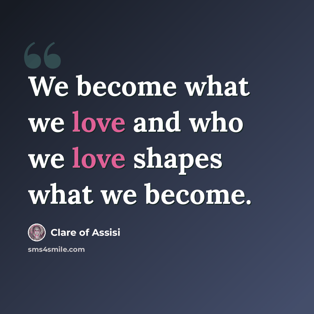 “We become what we love and who we love shapes what we become.” quote by Clare of Assisi