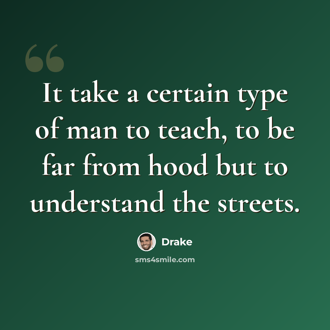 “It take a certain type of man to teach, to be far from hood but to understand the streets.” quote by Drake