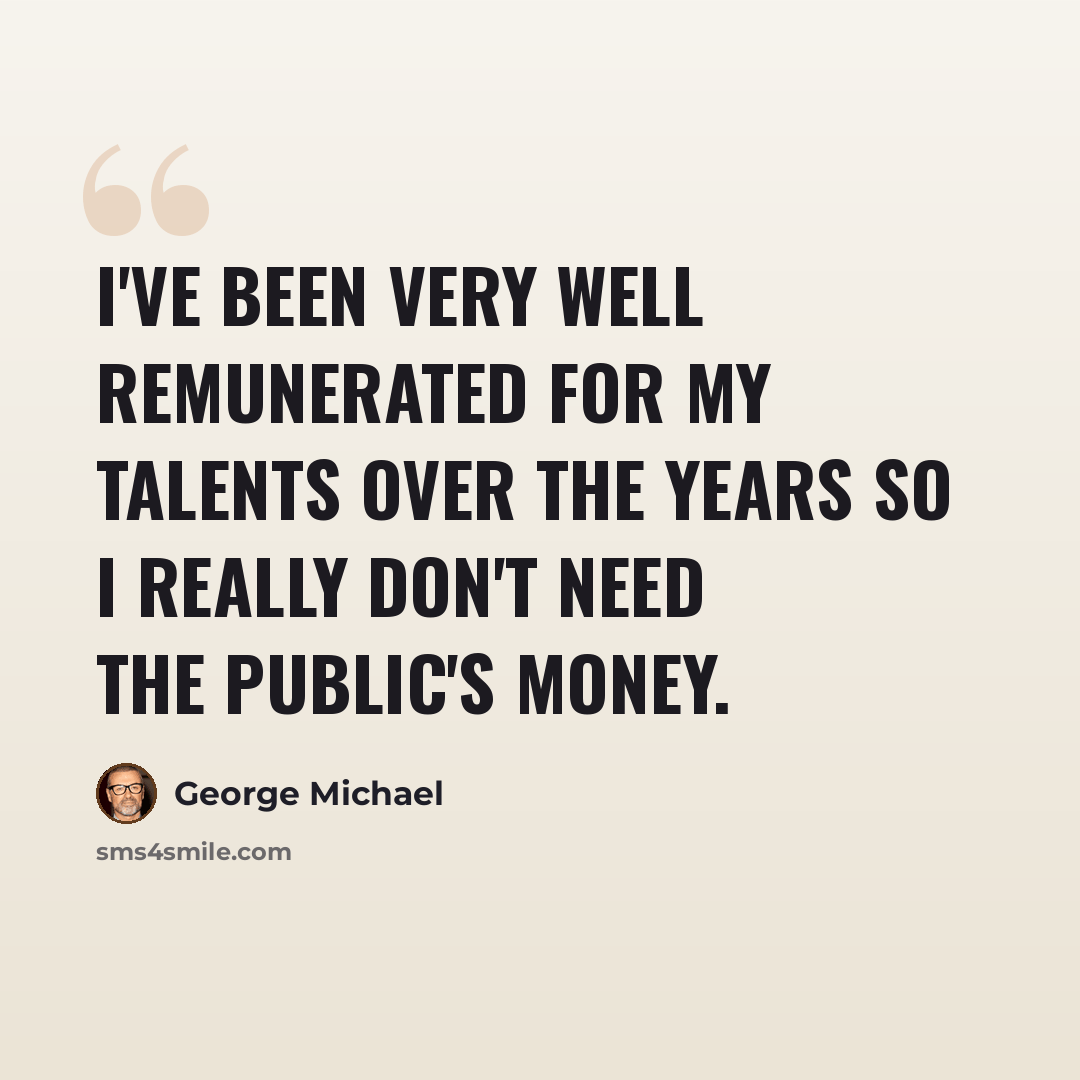 “I've been very well remunerated for my talents over the years so I really don't need the public's money.” quote by George Michael