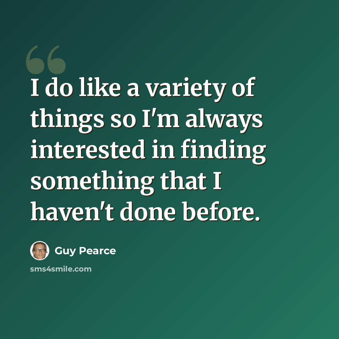 “I do like a variety of things so I'm always interested in finding something that I haven't done before.” quote by Guy Pearce