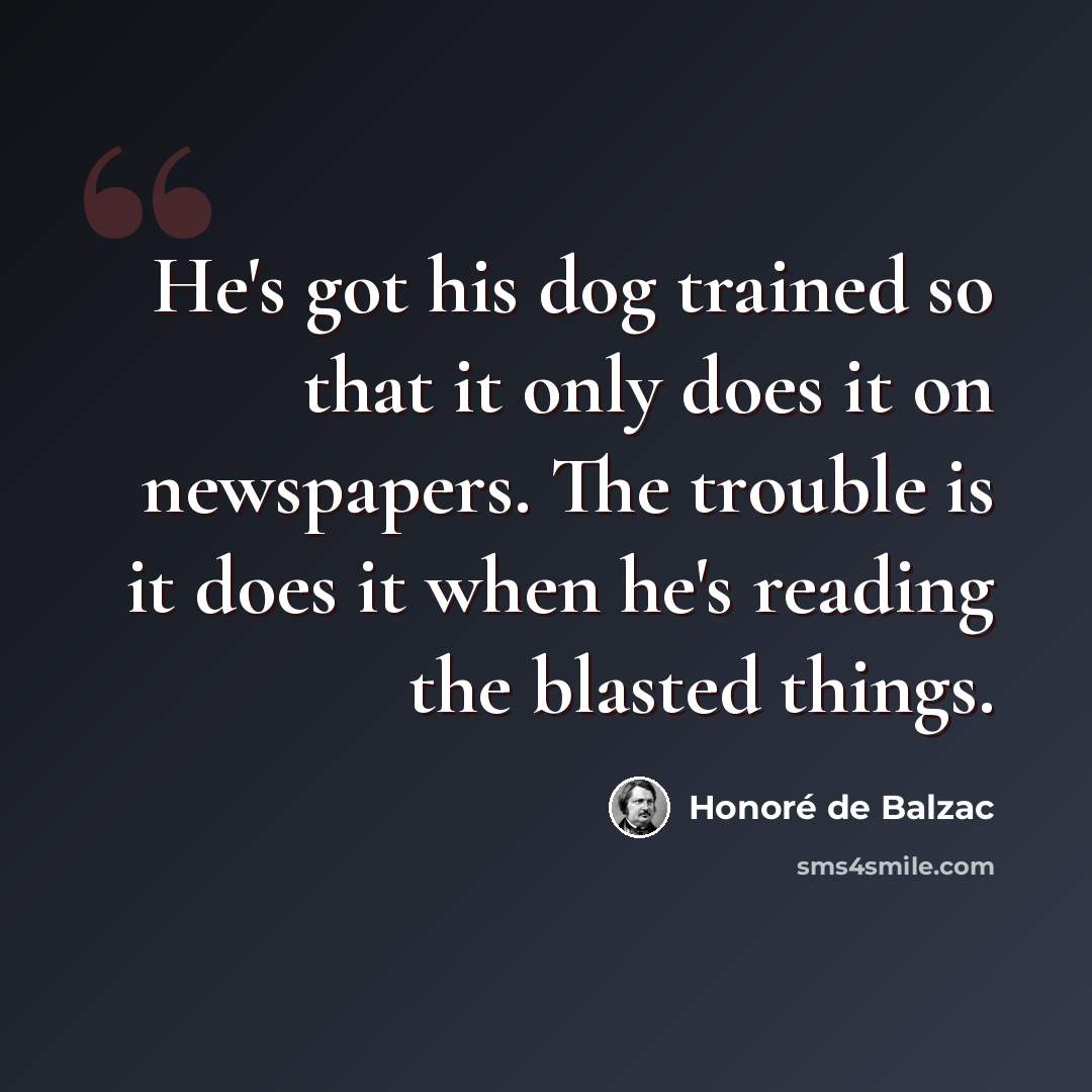 “He's got his dog trained so that it only does it on newspapers. The trouble is it does it when he's reading the blasted things.” quote by Honore de Balzac