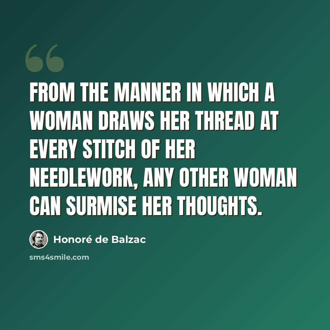 “From the manner in which a woman draws her thread at every stitch of her needlework, any other woman can surmise her thoughts.” quote by Honore de Balzac