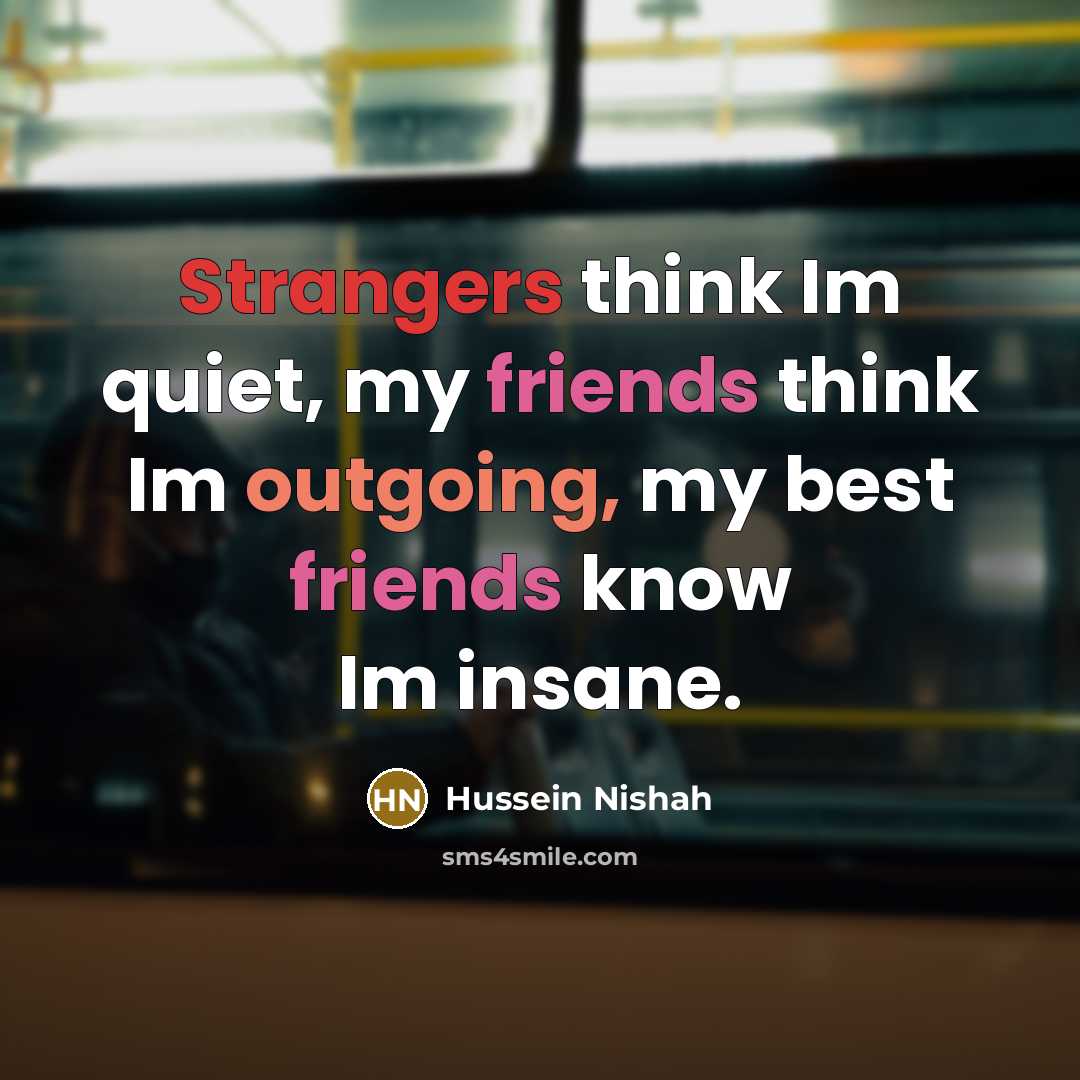 “Strangers think Im quiet, my friends think Im outgoing, my best friends know Im insane.” quote by Hussein Nishah