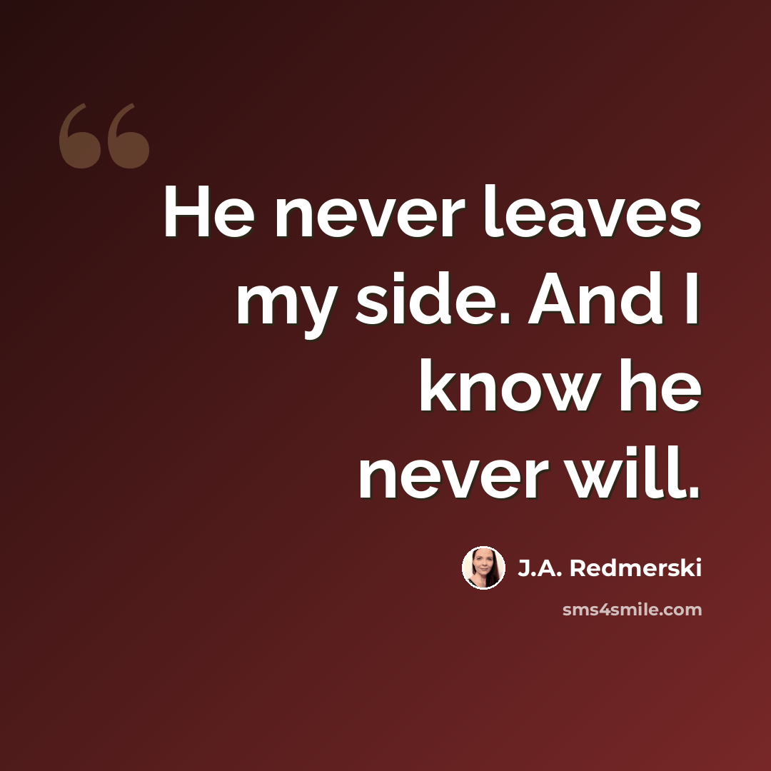 “He never leaves my side. And I know he never will.” quote by J.A. Redmerski